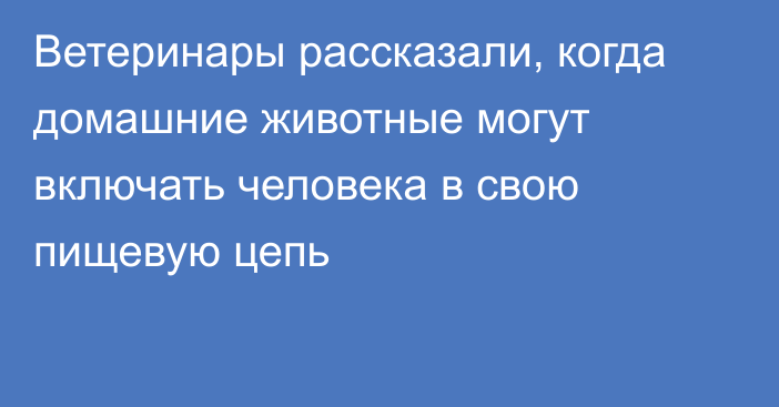 Ветеринары рассказали, когда домашние животные могут включать человека в свою пищевую цепь