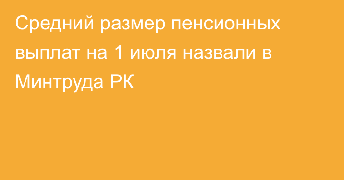 Средний размер пенсионных выплат на 1 июля назвали в Минтруда РК