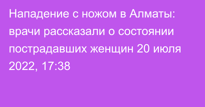 Нападение с ножом в Алматы: врачи рассказали о состоянии пострадавших женщин
                20 июля 2022, 17:38