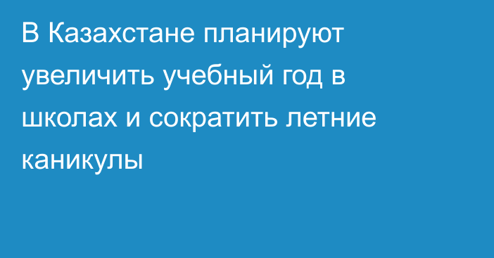 В Казахстане планируют увеличить учебный год в школах и сократить летние каникулы