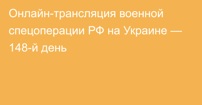 Онлайн-трансляция военной спецоперации РФ на Украине — 148-й день