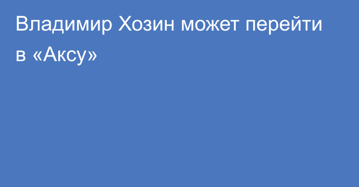 Владимир Хозин может перейти в «Аксу»