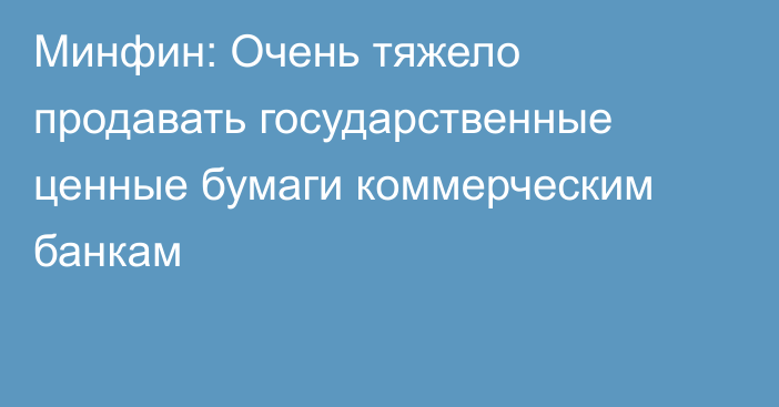 Минфин: Очень тяжело продавать государственные ценные бумаги коммерческим банкам