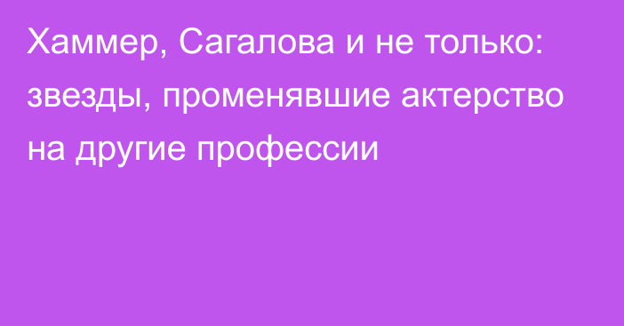 Хаммер, Сагалова и не только: звезды, променявшие актерство на другие профессии