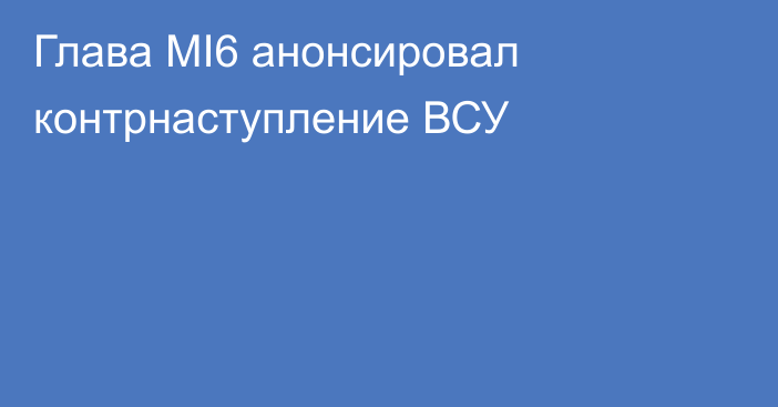 Глава MI6 анонсировал контрнаступление ВСУ