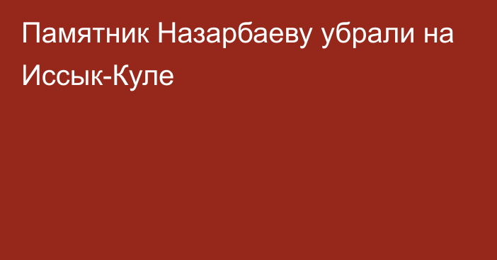 Памятник Назарбаеву убрали на Иссык-Куле