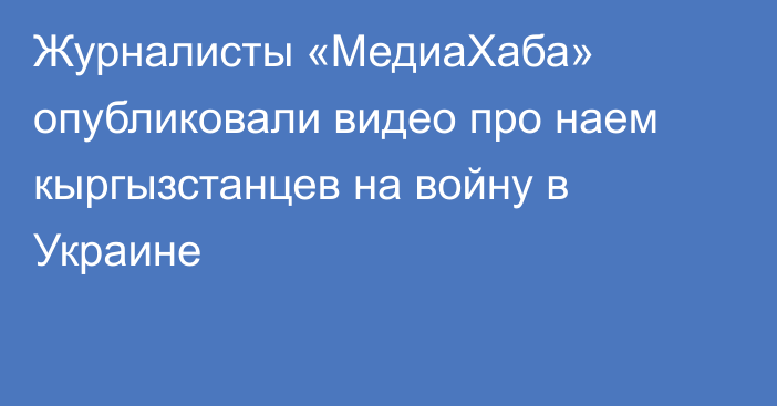 Журналисты «МедиаХаба» опубликовали видео про наем кыргызстанцев на войну в Украине