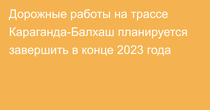 Дорожные работы на трассе Караганда-Балхаш планируется завершить в конце 2023 года