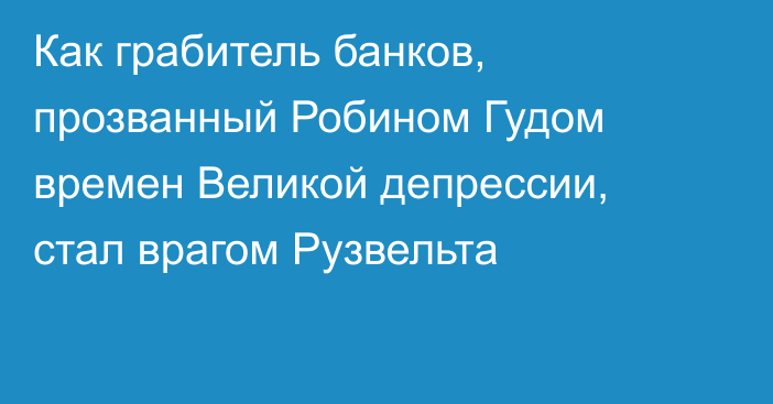 Как грабитель банков, прозванный Робином Гудом времен Великой депрессии, стал врагом Рузвельта