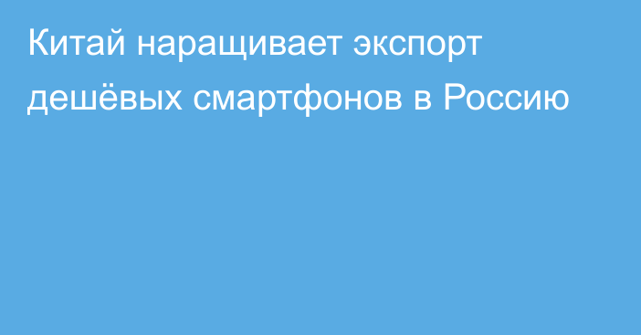 Китай наращивает экспорт дешёвых смартфонов в Россию