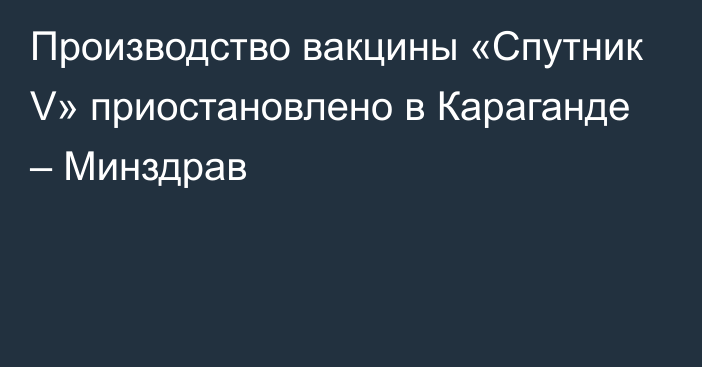 Производство вакцины «Спутник V» приостановлено в Караганде – Минздрав