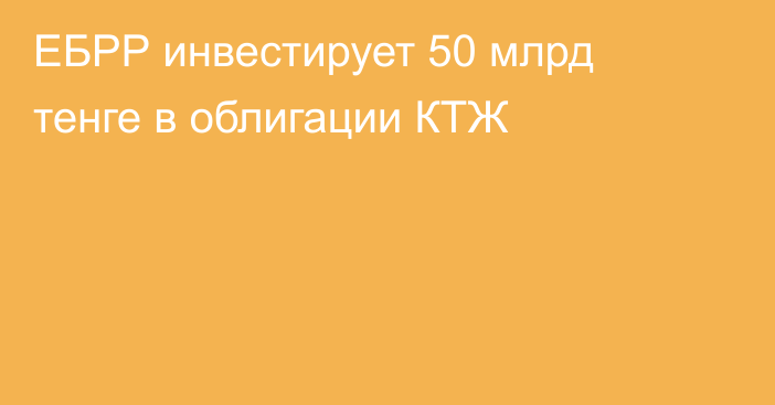 ЕБРР инвестирует 50 млрд тенге в облигации КТЖ