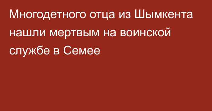 Многодетного отца из Шымкента нашли мертвым на воинской службе в Семее