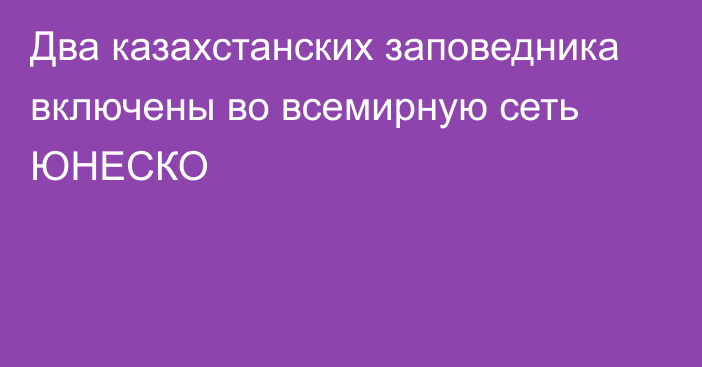 Два казахстанских заповедника включены во всемирную сеть ЮНЕСКО