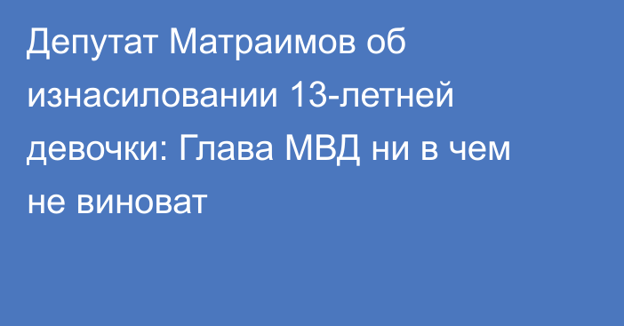 Депутат Матраимов об изнасиловании 13-летней девочки: Глава МВД ни в чем не виноват