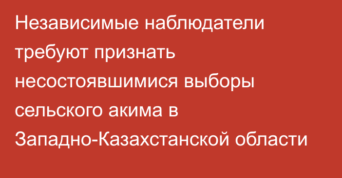 Независимые наблюдатели требуют признать несостоявшимися выборы сельского акима в Западно-Казахстанской области