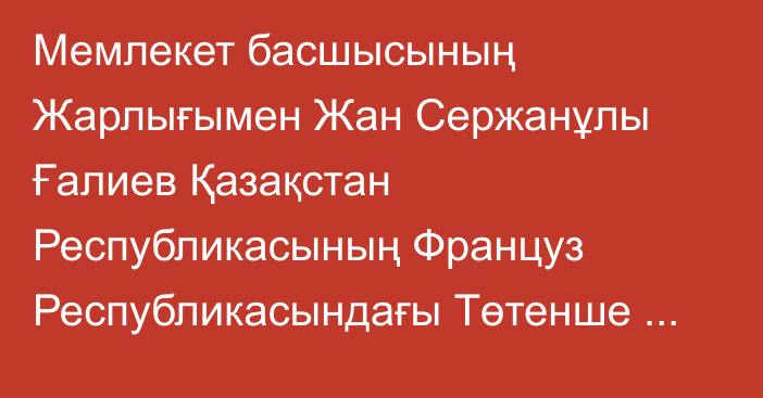 Мемлекет басшысының Жарлығымен Жан Сержанұлы Ғалиев Қазақстан Республикасының Француз Республикасындағы Төтенше және Өкілетті Елшісі лауазымынан, Қазақстан Республикасының Монако Князьдігіндегі Төтенше және Өкілетті Елшісі, ЮНЕСКО жанындағы Қазақстан Республикасының Тұрақты өкілі қызметін қоса атқарудан босатылды