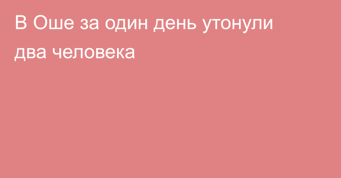 В Оше за один день утонули два человека