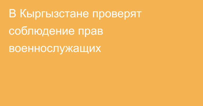 В Кыргызстане проверят соблюдение прав военнослужащих