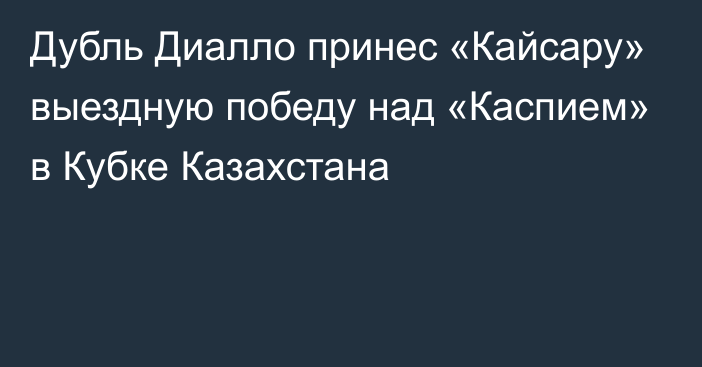 Дубль Диалло принес «Кайсару» выездную победу над «Каспием» в Кубке Казахстана