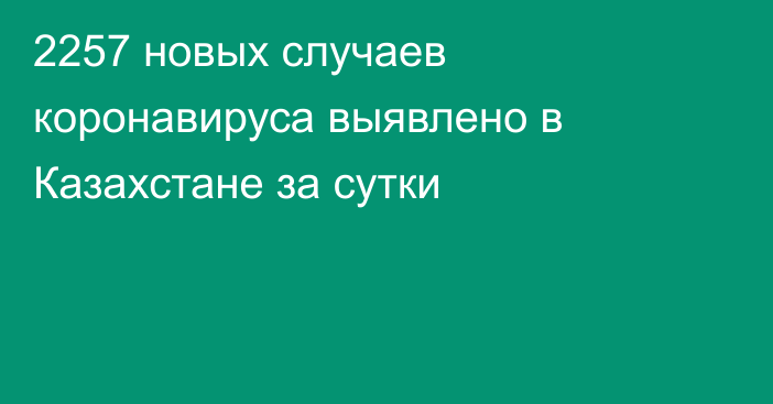 2257 новых случаев коронавируса выявлено в Казахстане за сутки