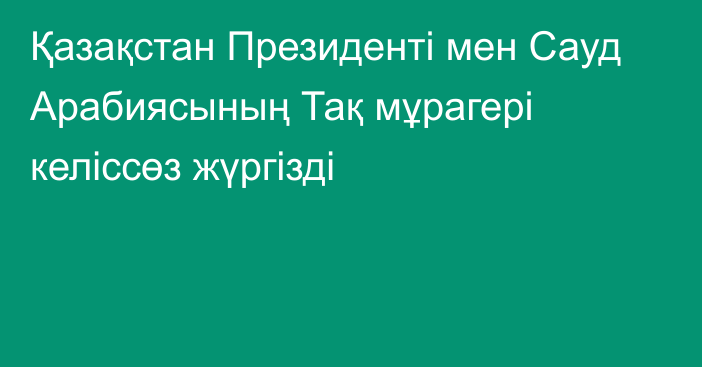 Қазақстан Президенті мен Сауд Арабиясының Тақ мұрагері келіссөз жүргізді