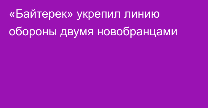 «Байтерек» укрепил линию обороны двумя новобранцами