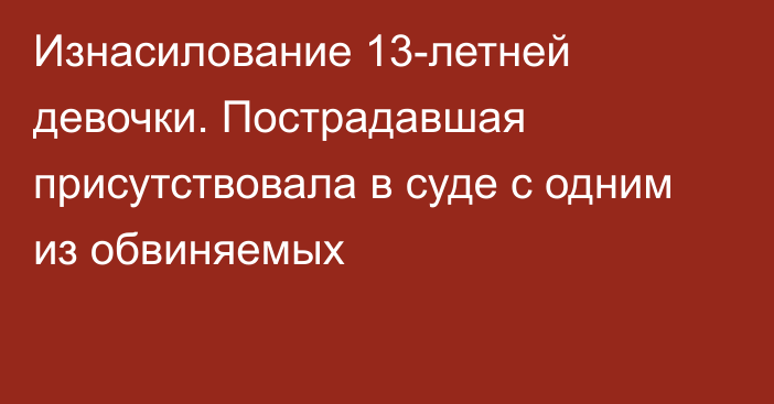 Изнасилование 13-летней девочки. Пострадавшая присутствовала в суде с одним из обвиняемых