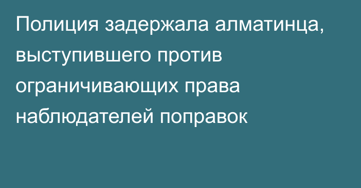 Полиция задержала алматинца, выступившего против ограничивающих права наблюдателей поправок