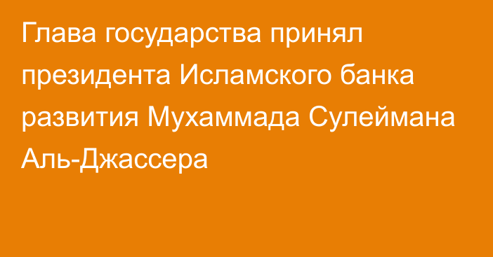 Глава государства принял президента Исламского банка развития Мухаммада Сулеймана Аль-Джассера