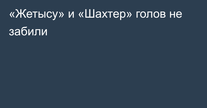 «Жетысу» и «Шахтер» голов не забили