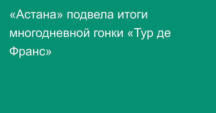 «Астана» подвела итоги многодневной гонки «Тур де Франс»