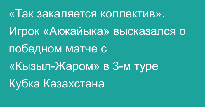 «Так закаляется коллектив». Игрок «Акжайыка» высказался о победном матче с «Кызыл-Жаром» в 3-м туре Кубка Казахстана