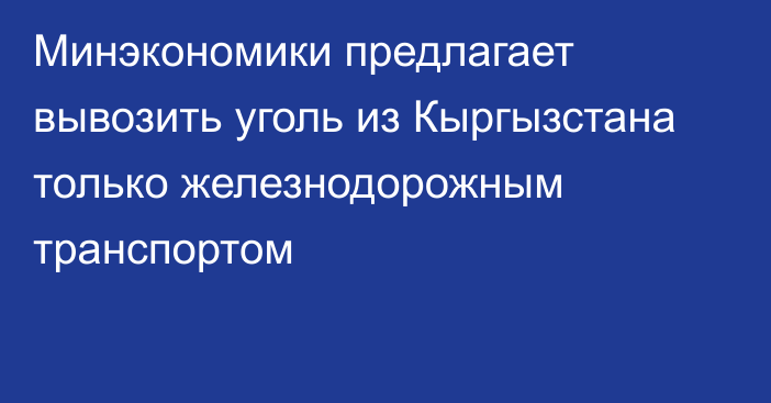 Минэкономики предлагает вывозить уголь из Кыргызстана только железнодорожным транспортом