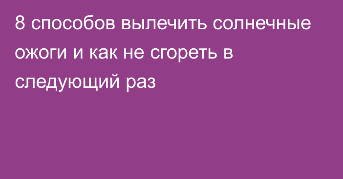 8 способов вылечить солнечные ожоги и как не сгореть в следующий раз