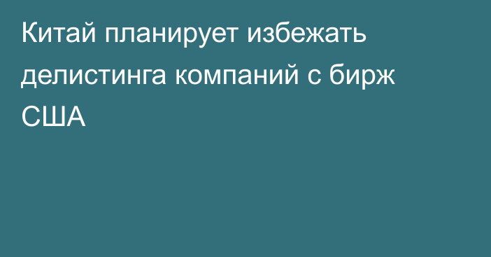 Китай планирует избежать делистинга компаний с бирж США