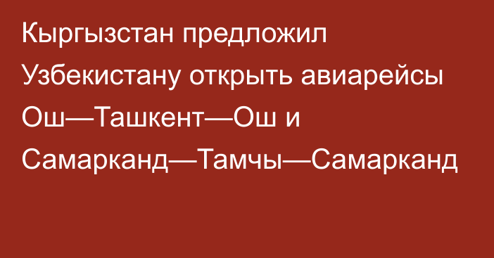 Кыргызстан предложил Узбекистану открыть авиарейсы Ош—Ташкент—Ош и Самарканд—Тамчы—Самарканд