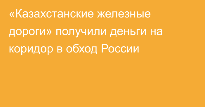 «Казахстанские железные дороги» получили деньги на коридор в обход России