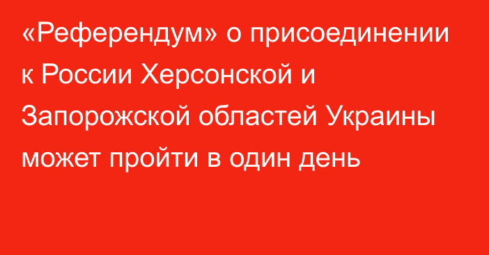 «Референдум» о присоединении к России Херсонской и Запорожской областей Украины может пройти в один день