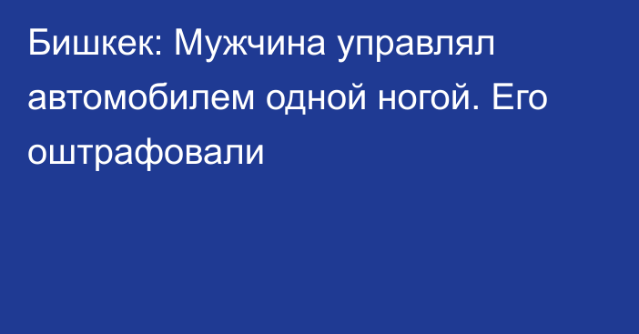 Бишкек: Мужчина управлял автомобилем одной ногой. Его оштрафовали