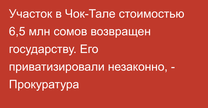 Участок в Чок-Тале стоимостью 6,5 млн сомов возвращен государству. Его приватизировали незаконно, - Прокуратура