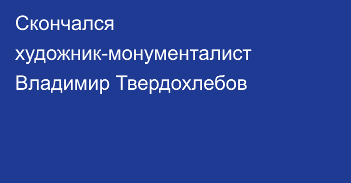 Скончался художник-монументалист Владимир Твердохлебов