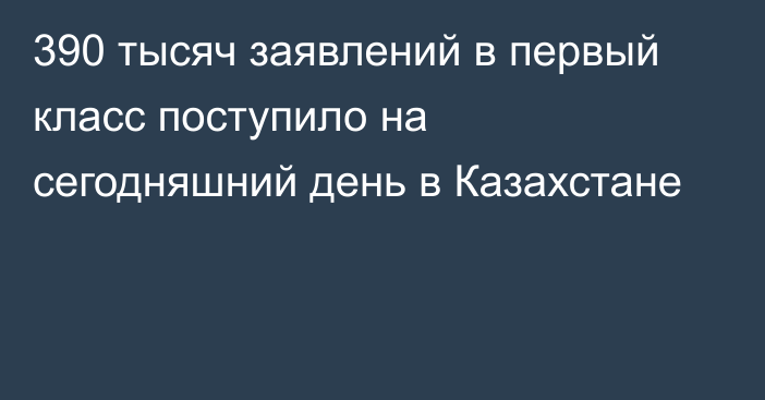 390 тысяч заявлений в первый класс  поступило на сегодняшний день в Казахстане