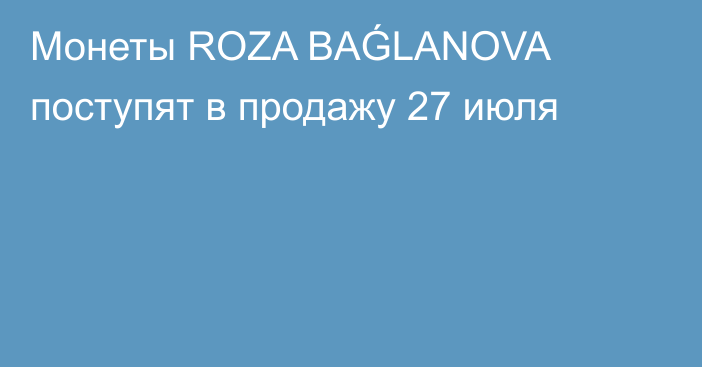 Монеты ROZA BAǴLANOVA поступят в продажу 27 июля