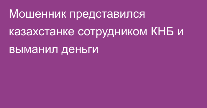 Мошенник представился казахстанке сотрудником КНБ и выманил деньги