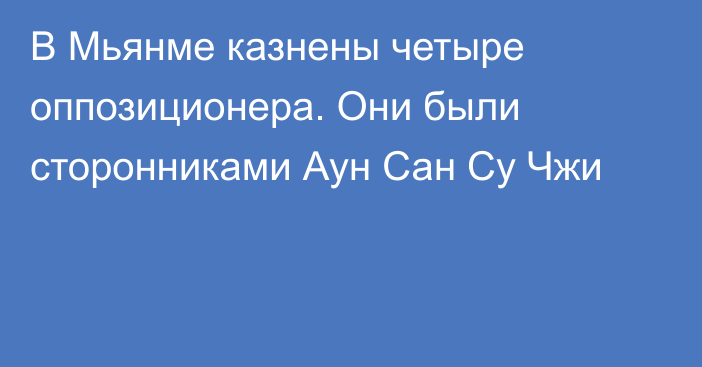 В Мьянме казнены четыре оппозиционера. Они были сторонниками Аун Сан Су Чжи