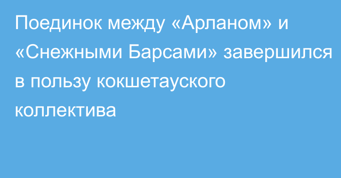 Поединок между «Арланом» и «Снежными Барсами» завершился в пользу кокшетауского коллектива