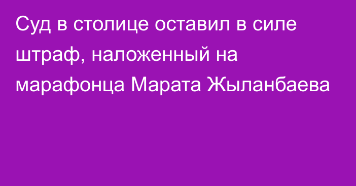 Суд в столице оставил в силе штраф, наложенный на марафонца Марата Жыланбаева