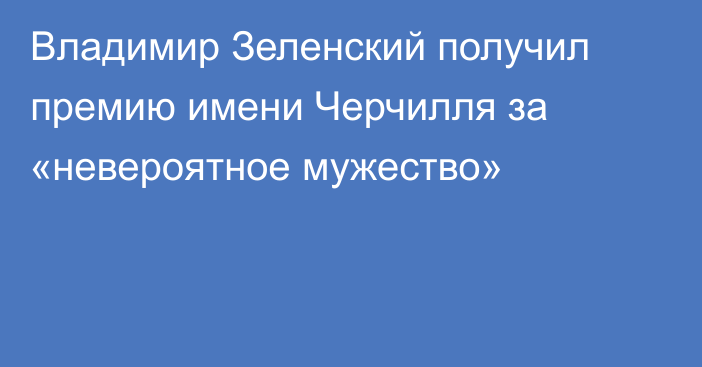 Владимир Зеленский получил премию имени Черчилля за «невероятное мужество»