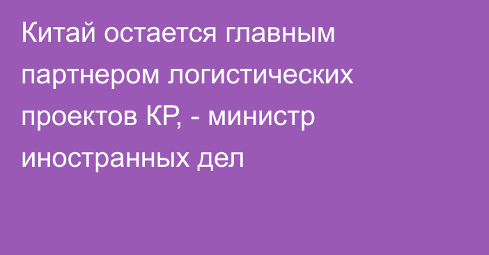 Китай остается главным партнером логистических проектов КР, - министр иностранных дел